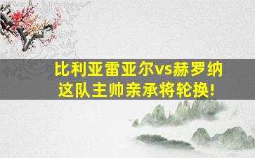 比利亚雷亚尔vs赫罗纳 这队主帅亲承将轮换!